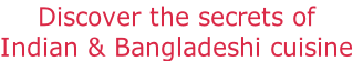 Discover the secrets of
Indian & Bangladeshi cuisine

